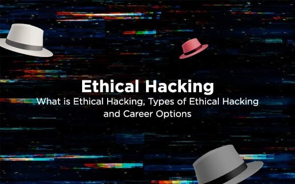 Ethical Hacking - What is Ethical Hacking, Types of Ethical Hacking and Career Options